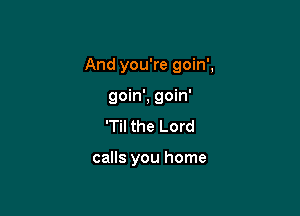 And you're goin',

goin', goin'
'Til the Lord

calls you home