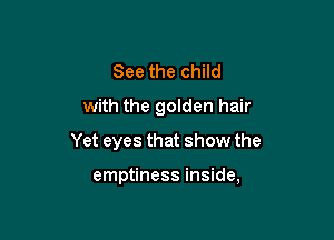 See the child
with the golden hair

Yet eyes that show the

emptiness inside,