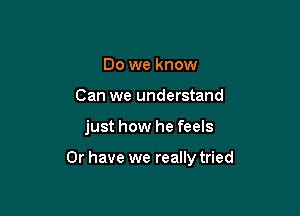 Do we know
Can we understand

just how he feels

Or have we really tried