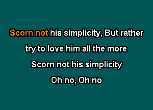 Scorn not his simplicity, But rather

try to love him all the more

Scorn not his simplicity
Oh no, Oh no