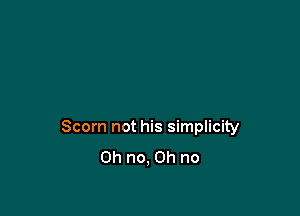 Scorn not his simplicity
Oh no, Oh no