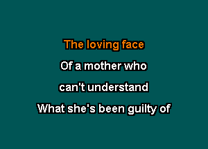 The loving face
Of a mother who

can't understand

What she's been guilty of