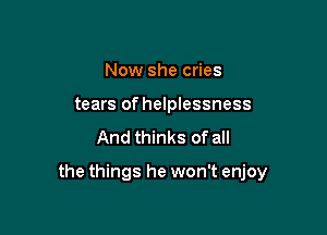 Now she cries
tears of helplessness
And thinks of all

the things he won't enjoy