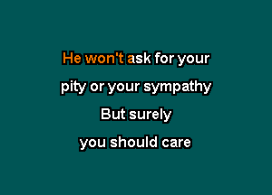 He won't ask for your

pity or your sympathy

But surely

you should care