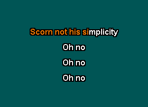 Scorn not his simplicity

Oh no
Oh no
Oh no