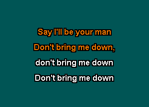 Say I'll be your man

Don't bring me down,

don't bring me down

Don't bring me down