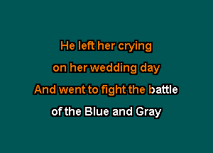 He left her crying

on herwedding day

And went to fight the battle

ofthe Blue and Gray