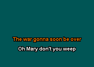 The war gonna soon be over

0h Mary don't you weep