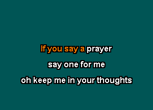 lfyou say a prayer

say one for me

oh keep me in your thoughts
