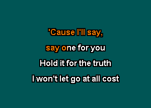 'Cause I'll say,
say one for you

Hold it for the truth

lwon't let go at all cost