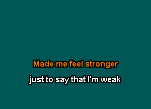 Made me feel stronger

just to say that I'm weak