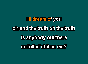 I'll dream ofyou

oh and the truth oh the truth
Is anybody out there

as full of shit as me?