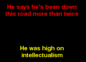 He says he's been down
this road more than twice

He was high on
intellectualism