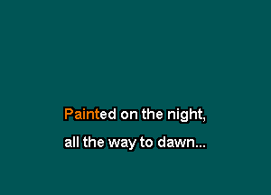 Painted on the night,

all the way to dawn...