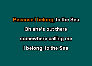 Because I belong, to the Sea

0h she's out there
somewhere calling me

I belong. to the Sea