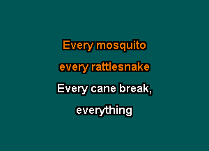 Every mosquito

every rattlesnake

Every cane break,

everything