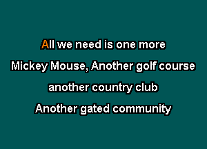 All we need is one more

Mickey Mouse. Another golf course

another countty club

Another gated community