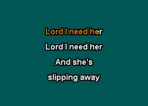 Lord I need her
Lord I need her
And she's

slipping away