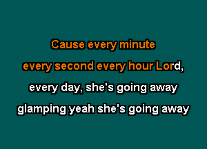 Cause every minute
every second every hour Lord,

every day, she's going away

glamping yeah she's going away