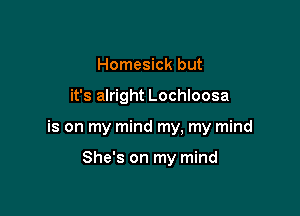 Homesick but

it's alright Lochloosa

is on my mind my, my mind

She's on my mind