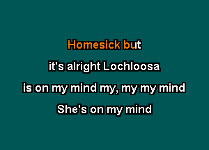 Homesick but

it's alright Lochloosa

is on my mind my, my my mind

She's on my mind