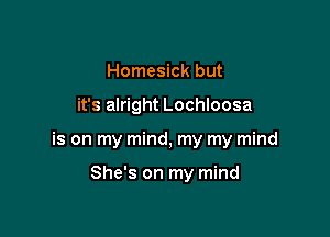 Homesick but

it's alright Lochloosa

is on my mind, my my mind

She's on my mind