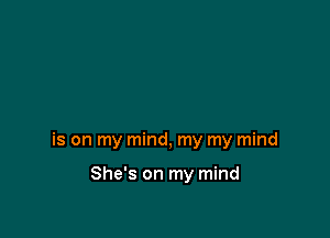 is on my mind, my my mind

She's on my mind