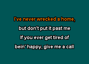 I've never wrecked a home,

but don't put it past me

lfyou ever get tired of

bein' happy, give me a call