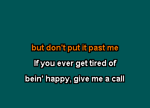 but don't put it past me

lfyou ever get tired of

bein' happy, give me a call