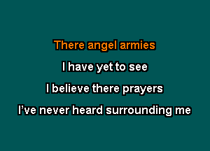 There angel armies
I have yet to see

I believe there prayers

We never heard surrounding me