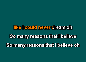 like I could never dream oh

So many reasons that I believe

So many reasons that I believe oh