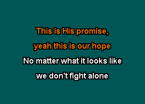 This is His promise,
yeah this is our hope

No matter what it looks like

we don't fight alone