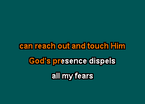 can reach out and touch Him

God's presence dispels

all my fears