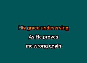 His grace undeserving

As He proves

me wrong again