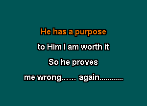 He has a purpose

to Him I am worth it
So he proves

me wrong ...... again ............