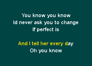 You know you know
Id never ask you to change
If perfect is

And I tell her every day
Oh you know