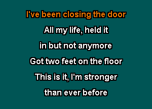 I've been closing the door
All my life, held it
in but not anymore

Got two feet on the floor

This is it, I'm stronger

than ever before