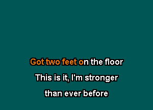 Got two feet on the floor

This is it, I'm stronger

than ever before