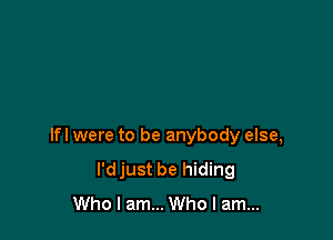 lfl were to be anybody else,
l'djust be hiding
Who I am... Who I am...