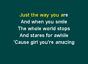 Just the way you are
And when you smile
The whole world stops

And stares for awhile
'Cause girl you're amazing