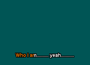 Who I am .......... yeah ...........