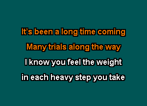 IFS been a long time coming
Many trials along the way

I know you feel the weight

in each heavy step you take