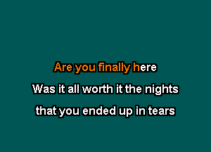 Are you finally here

Was it all worth it the nights

that you ended up in tears