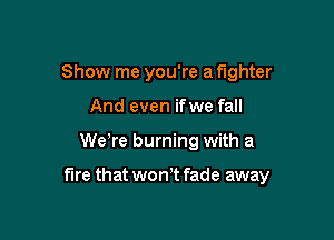 Show me you're a fighter
And even ifwe fall

Wewe burning with a

fire that wonT fade away