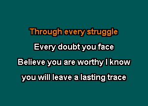 Through every struggle
Every doubt you face

Believe you are worthy I know

you will leave a lasting trace