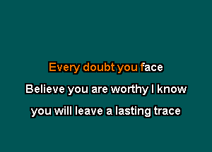 Every doubt you face

Believe you are worthy I know

you will leave a lasting trace