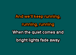 And wer keep running,
running, running

When the quiet comes and

bright lights fade away