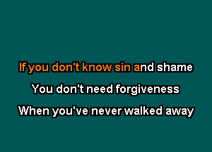 Ifyou don't know sin and shame

You don't need forgiveness

When you've never walked away