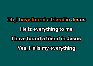 Oh, I have found a friend in Jesus
He is everything to me

I have found a friend in Jesus

Yes, He is my everything