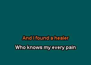 And Ifound a healer

Who knows my every pain